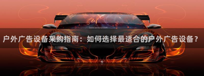 杏宇平台注册登录：户外广告设备采购指南：如何选择最适合的户外广告设备？