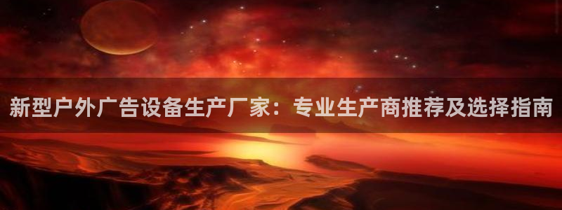 杏宇平台客服：新型户外广告设备生产厂家：专业生产商推荐及选择指南