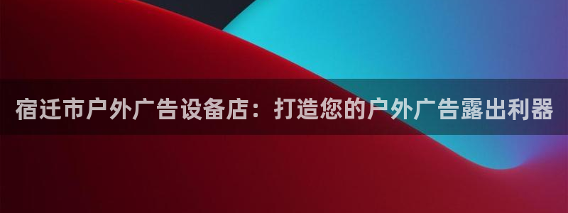 杏宇平台招商电话号码：宿迁市户外广告设备店：打造您的户外广告露出利器