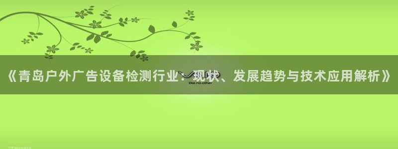 杏宇平台开户：《青岛户外广告设备检测行业：现状、发展趋势与技术应用解析》