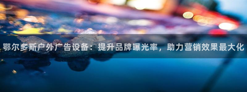 杏宇平台提现为什么这么久呢：鄂尔多斯户外广告设备：提升品牌曝光率，助力营销效果最大化