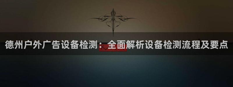 杏宇平台测速链接：德州户外广告设备检测：全面解析设备检测流程及要点