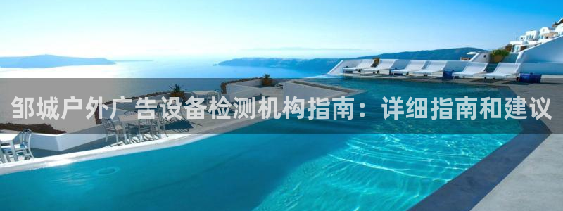 杏宇官方平台官网入口：邹城户外广告设备检测机构指南：详细指南和建议