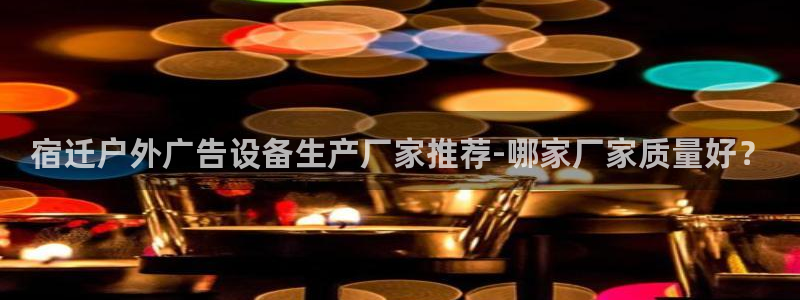 杏宇平台代理多少钱一个月：宿迁户外广告设备生产厂家推荐-哪家厂家质量好？