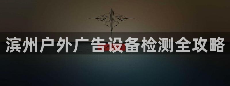 杏宇平台代理怎么赚钱：滨州户外广告设备检测全攻略