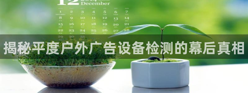 杏宇平台代理怎么赚钱的：揭秘平度户外广告设备检测的幕后真相