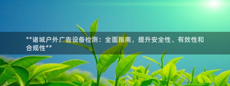 杏宇平台好吗：**诸城户外广告设备检测：全面指南，提升安全性、有效性和
合规性**