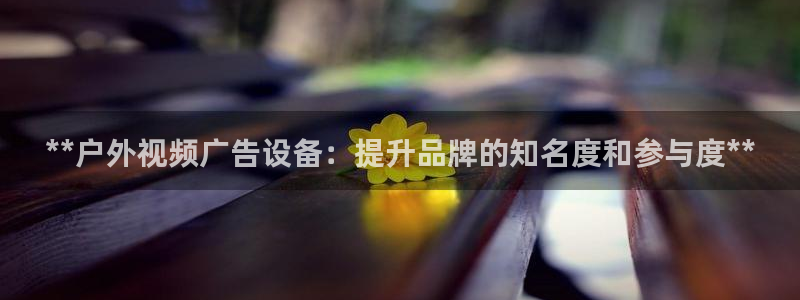 杏宇官方平台官网：**户外视频广告设备：提升品牌的知名度和参与度**