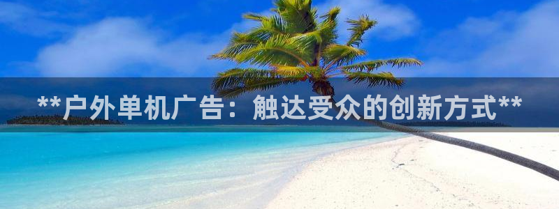 杏宇平台登录步骤：**户外单机广告：触达受众的创新方式**
