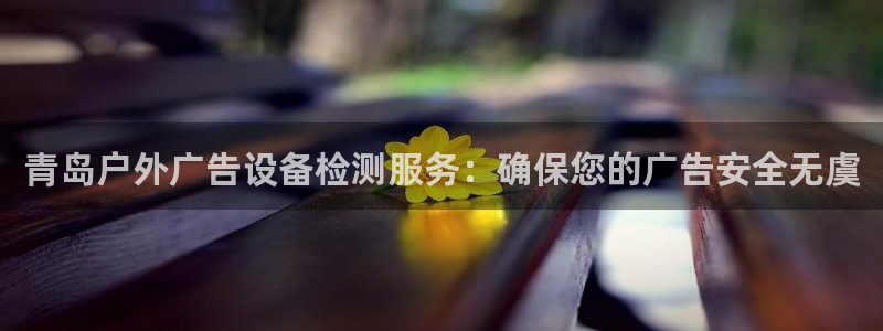 杏宇平台好吗：青岛户外广告设备检测服务：确保您的广告安全无虞