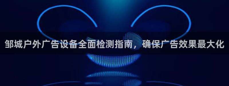 杏宇平台客服：邹城户外广告设备全面检测指南，确保广告效果最大化