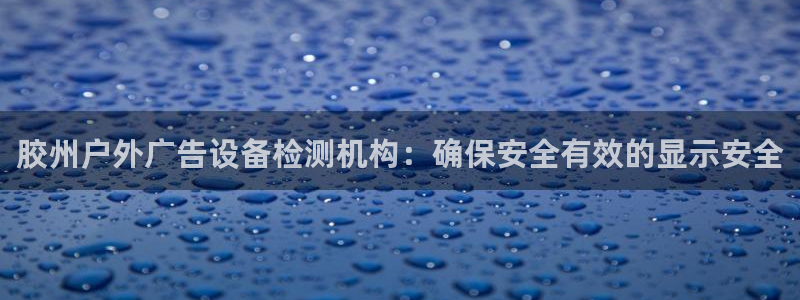 杏宇平台招商电话号码：胶州户外广告设备检测机构：确保安全有效的显示安全