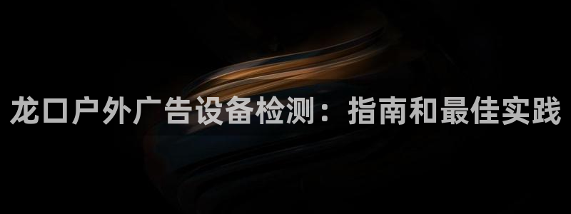 杏宇平台代理：龙口户外广告设备检测：指南和最佳实践