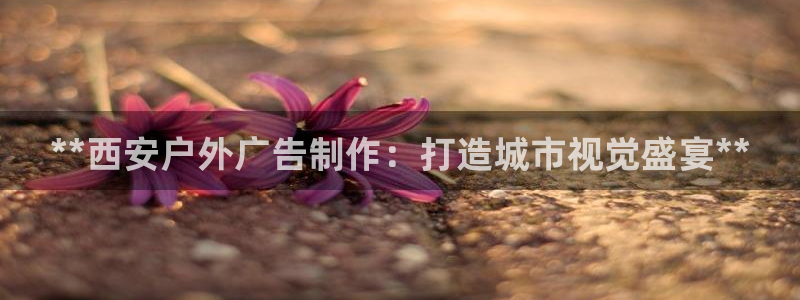 杏宇官方平台官网下载：**西安户外广告制作：打造城市视觉盛宴**