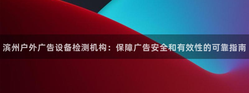 杏宇平台测速链接：滨州户外广告设备检测机构：保障广告安全和有效性的可靠指南