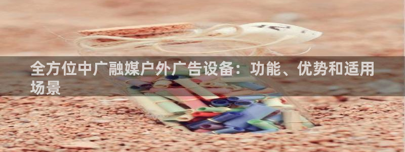 杏宇平台代理怎么样可靠吗：全方位中广融媒户外广告设备：功能、优势和适用
场景