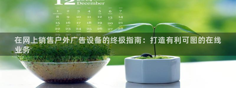 杏宇官方平台官网：在网上销售户外广告设备的终极指南：打造有利可图的在线
业务