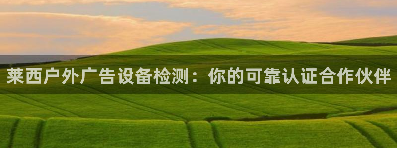 杏宇平台测速链接：莱西户外广告设备检测：你的可靠认证合作伙伴