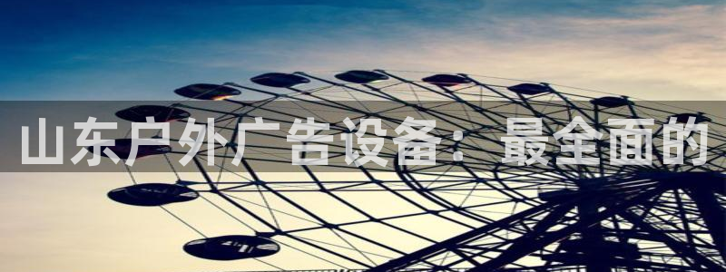 杏宇官方平台官网下载：山东户外广告设备：最全面的