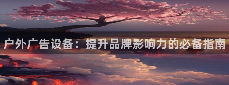 杏宇平台总代理是谁：户外广告设备：提升品牌影响力的必备指南