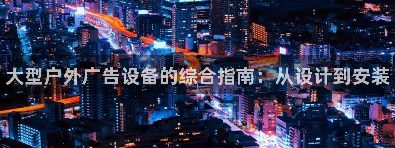 杏宇平台代理怎么赚钱的：大型户外广告设备的综合指南：从设计到安装