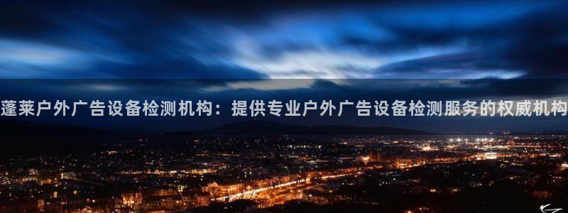 杏宇官方平台官网入口：蓬莱户外广告设备检测机构：提供专业户外广告设备检测服务的权威机构