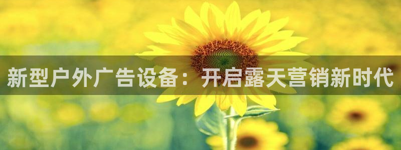 杏宇官方平台官网下载：新型户外广告设备：开启露天营销新时代