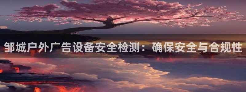 杏宇平台代理多少钱一个：邹城户外广告设备安全检测：确保安全与合规性