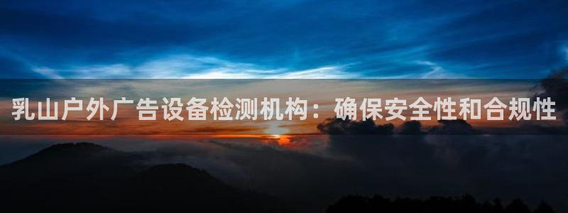 杏宇平台代理怎么样：乳山户外广告设备检测机构：确保安全性和合规性