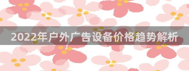 杏宇平台怎么样：2022年户外广告设备价