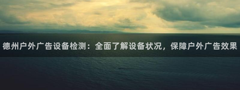 杏宇官方平台官网：德州户外广告设备检测：