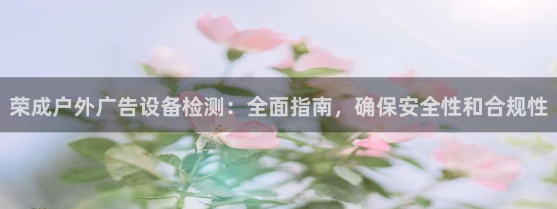杏宇平台开户：荣成户外广告设备检测：全面指南，确保安全性和合规性