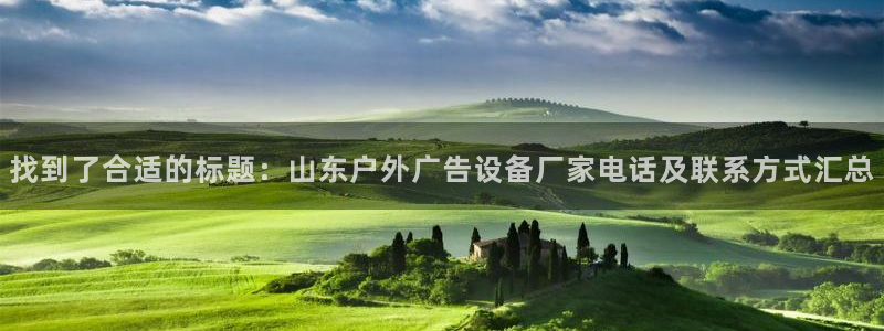 杏宇官方平台官网下载：找到了合适的标题：山东户外广告设备厂家电话及联系方式汇总