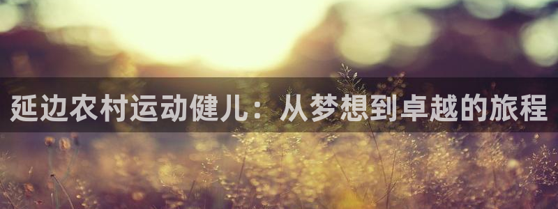 必威betway西汉姆联：延边农村运动健儿：从梦想到卓越的旅程