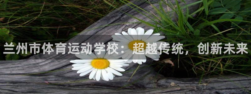 betway西汉姆：兰州市体育运动学校：超越传统，创新未来