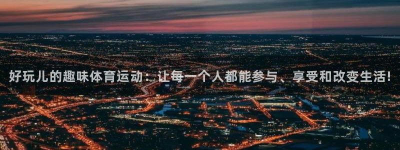 必威betway西汉姆联：好玩儿的趣味体育运动：让每一个人都能参与、享受和改变生活!
