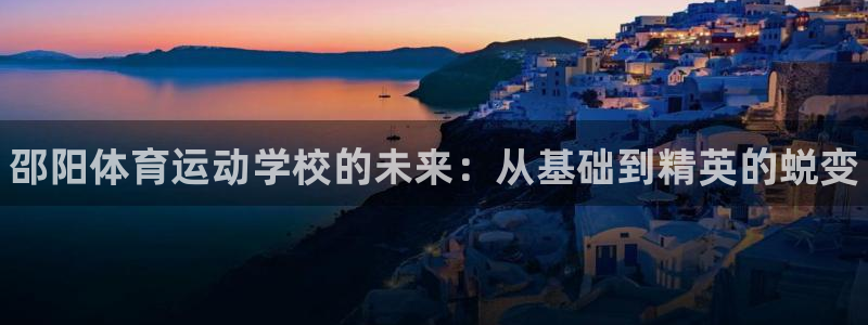 必威betway西汉姆联：邵阳体育运动学校的未来：从基础到精英的蜕变