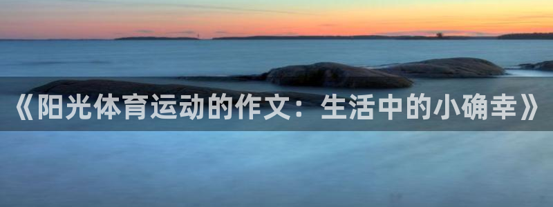 betway西汉姆：《阳光体育运动的作文：生活中的小确幸》