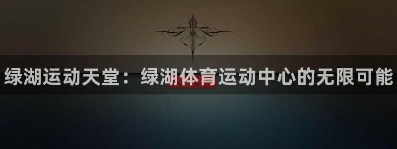 betway西汉姆联：绿湖运动天堂：绿湖体育运动中心的无限可能