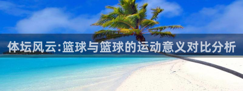 betway西汉姆联官网：体坛风云:篮球与篮球的运动意义对比分析