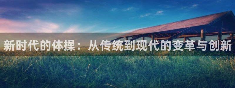 betway西汉姆：新时代的体操：从传统到现代的变革与创新