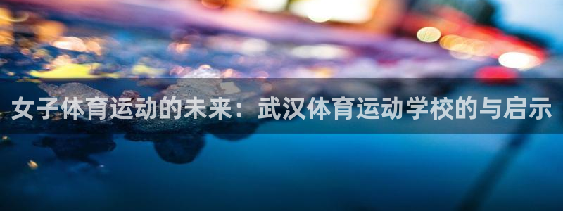 betway西汉姆联：女子体育运动的未来：武汉体育运动学校的与启示